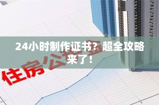 涵江24小时制作证书？超全攻略来了！