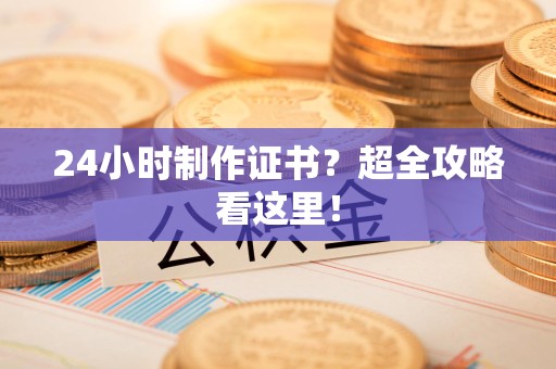 涵江24小时制作证书？超全攻略看这里！